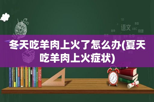 冬天吃羊肉上火了怎么办(夏天吃羊肉上火症状)