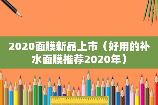 2020面膜新品上市（好用的补水面膜推荐2020年）