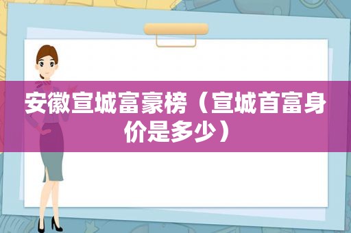 安徽宣城富豪榜（宣城首富身价是多少）