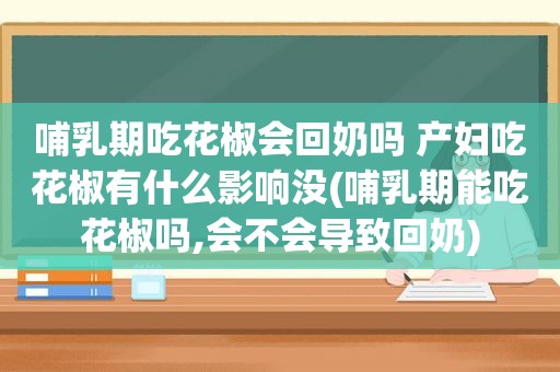 哺乳期吃花椒会回奶吗 产妇吃花椒有什么影响没(哺乳期能吃花椒吗,会不会导致回奶)