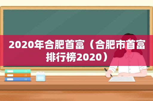 2020年合肥首富（合肥市首富排行榜2020）