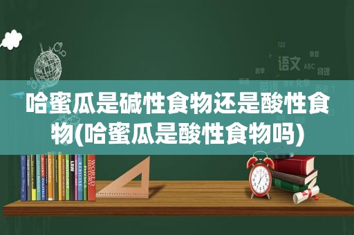 哈蜜瓜是碱性食物还是酸性食物(哈蜜瓜是酸性食物吗)