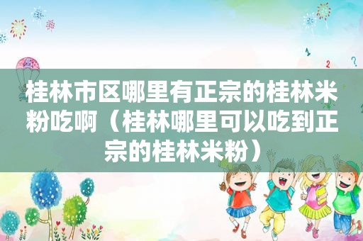 桂林市区哪里有正宗的桂林米粉吃啊（桂林哪里可以吃到正宗的桂林米粉）