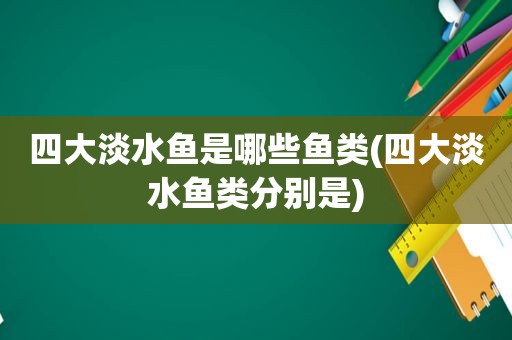 四大淡水鱼是哪些鱼类(四大淡水鱼类分别是)