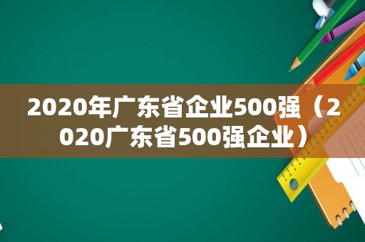 2020年广东省企业500强（2020广东省500强企业）