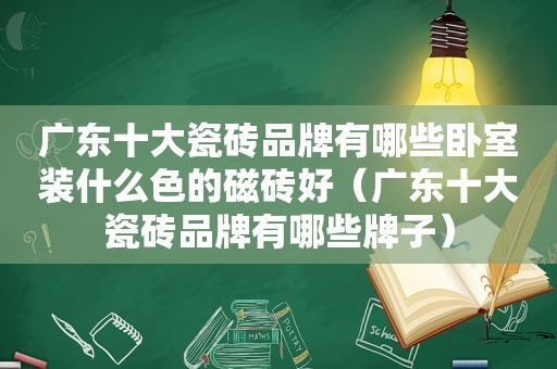 广东十大瓷砖品牌有哪些卧室装什么色的磁砖好（广东十大瓷砖品牌有哪些牌子）