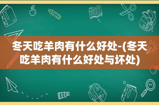 冬天吃羊肉有什么好处-(冬天吃羊肉有什么好处与坏处)