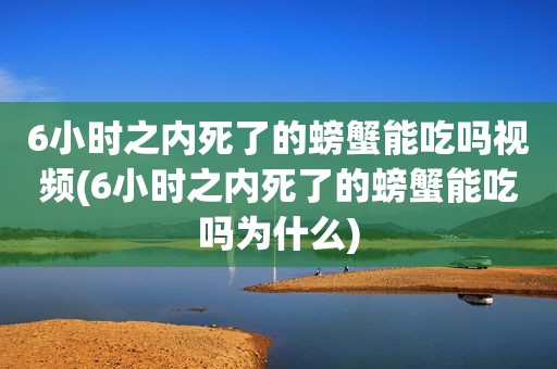 6小时之内死了的螃蟹能吃吗视频(6小时之内死了的螃蟹能吃吗为什么)