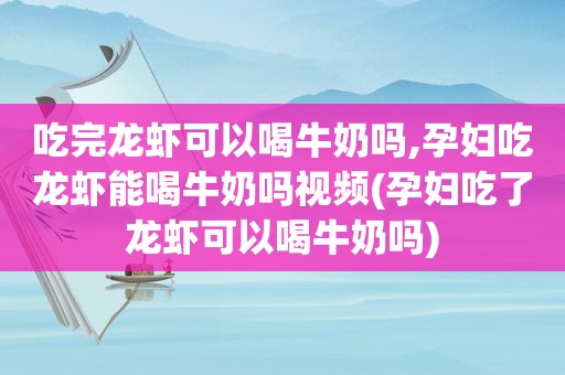 吃完龙虾可以喝牛奶吗,孕妇吃龙虾能喝牛奶吗视频(孕妇吃了龙虾可以喝牛奶吗)