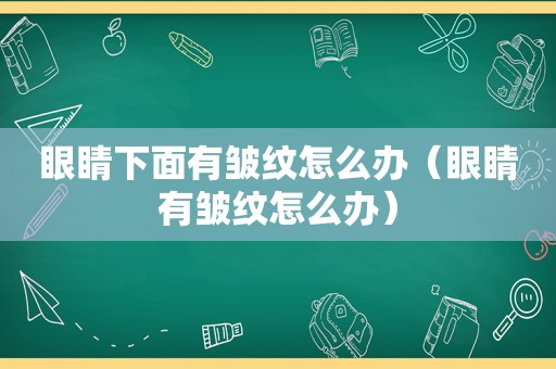 眼睛下面有皱纹怎么办（眼睛有皱纹怎么办）