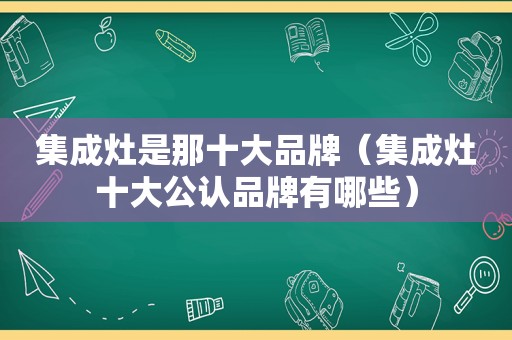 集成灶是那十大品牌（集成灶十大公认品牌有哪些）