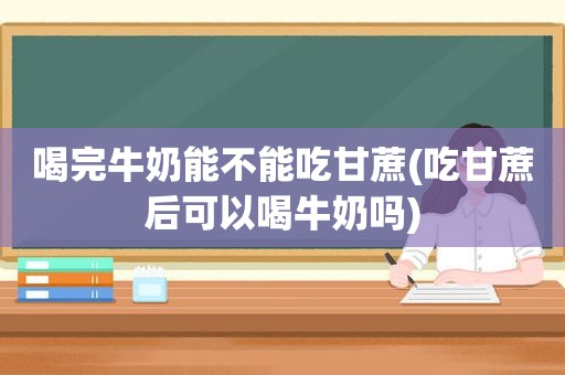 喝完牛奶能不能吃甘蔗(吃甘蔗后可以喝牛奶吗)