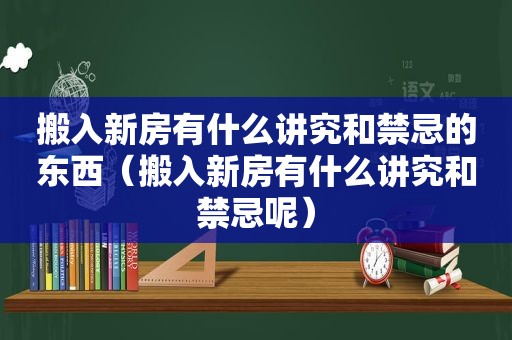 搬入新房有什么讲究和禁忌的东西（搬入新房有什么讲究和禁忌呢）