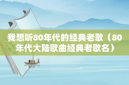 我想听80年代的经典老歌（80年代大陆歌曲经典老歌名）