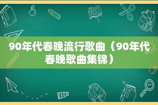 90年代春晚流行歌曲（90年代春晚歌曲集锦）