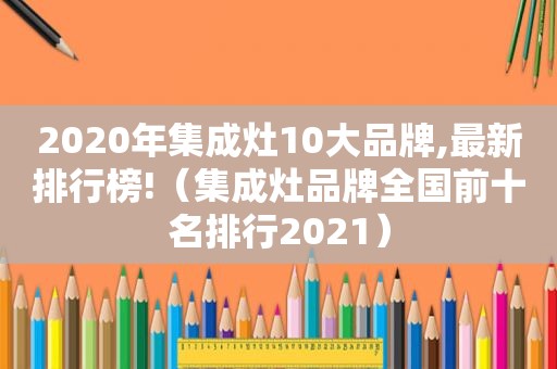 2020年集成灶10大品牌,最新排行榜!（集成灶品牌全国前十名排行2021）