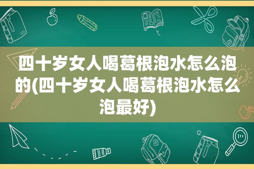 四十岁女人喝葛根泡水怎么泡的(四十岁女人喝葛根泡水怎么泡最好)