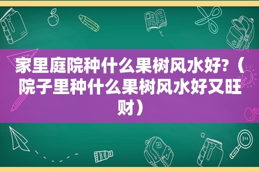 家里庭院种什么果树风水好?（院子里种什么果树风水好又旺财）