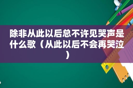 除非从此以后总不许见哭声是什么歌（从此以后不会再哭泣）