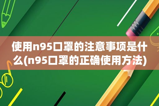 使用n95口罩的注意事项是什么(n95口罩的正确使用方法)