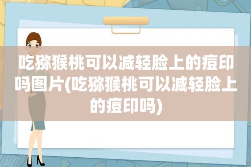 吃猕猴桃可以减轻脸上的痘印吗图片(吃猕猴桃可以减轻脸上的痘印吗)