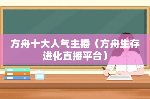 方舟十大人气主播（方舟生存进化直播平台）