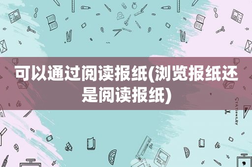 可以通过阅读报纸(浏览报纸还是阅读报纸)