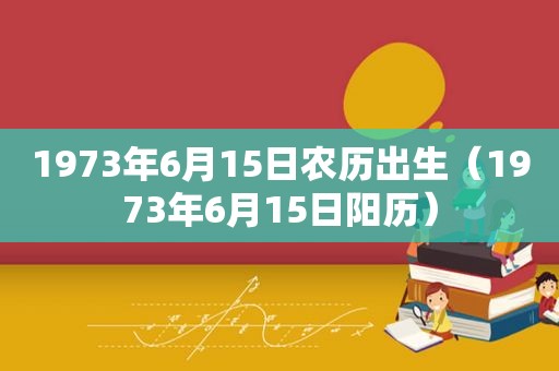 1973年6月15日农历出生（1973年6月15日阳历）