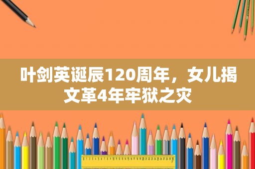  *** 诞辰120周年，女儿揭文革4年牢狱之灾