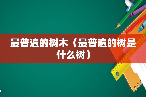 最普遍的树木（最普遍的树是什么树）