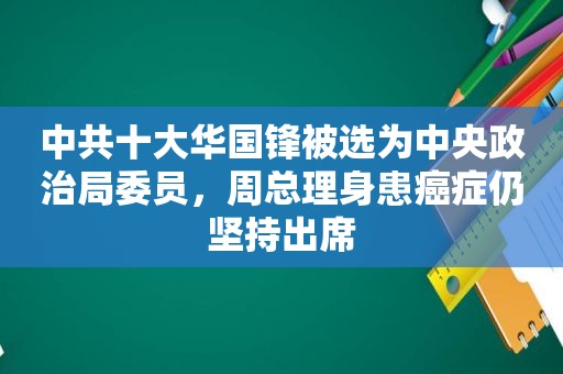  *** 十大 *** 锋被选为中央政治局委员，周总理身患癌症仍坚持出席