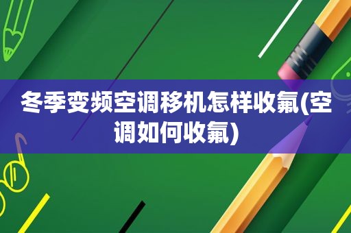 冬季变频空调移机怎样收氟(空调如何收氟)