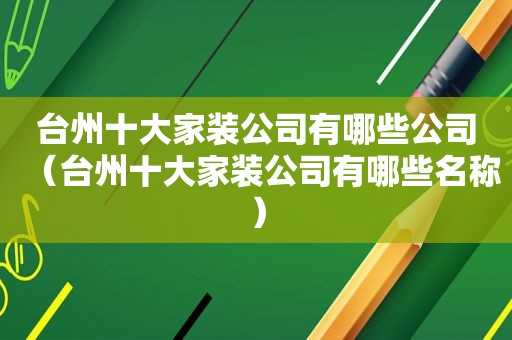 台州十大家装公司有哪些公司（台州十大家装公司有哪些名称）