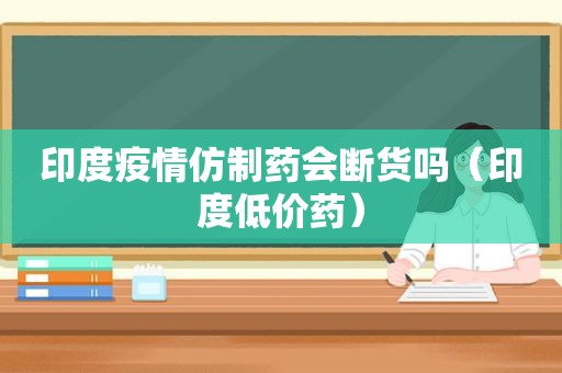 印度疫情仿制药会断货吗（印度低价药）