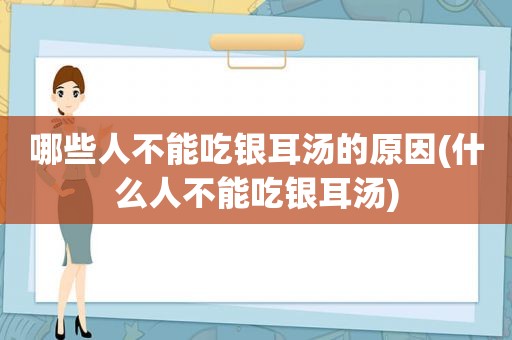 哪些人不能吃银耳汤的原因(什么人不能吃银耳汤)