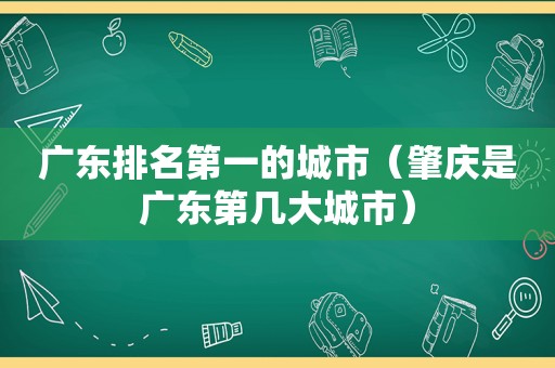 广东排名第一的城市（肇庆是广东第几大城市）