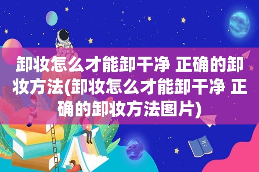 卸妆怎么才能卸干净 正确的卸妆方法(卸妆怎么才能卸干净 正确的卸妆方法图片)