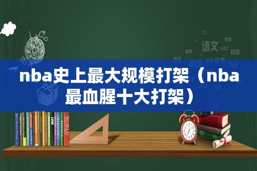 nba史上最大规模打架（nba最血腥十大打架）