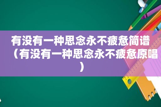 有没有一种思念永不疲惫简谱（有没有一种思念永不疲惫原唱）