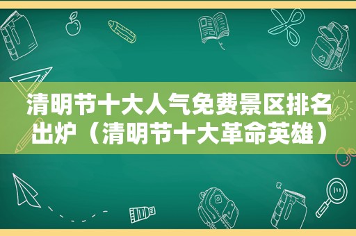 清明节十大人气免费景区排名出炉（清明节十大革命英雄）