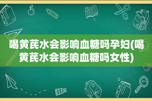 喝黄芪水会影响血糖吗孕妇(喝黄芪水会影响血糖吗女性)