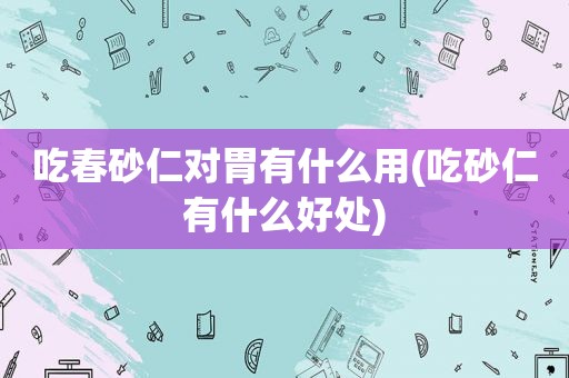 吃春砂仁对胃有什么用(吃砂仁有什么好处)