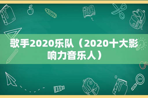 歌手2020乐队（2020十大影响力音乐人）