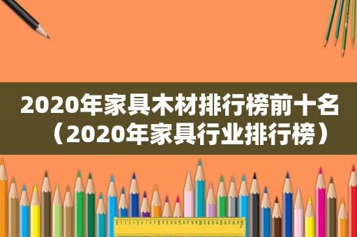 2020年家具木材排行榜前十名（2020年家具行业排行榜）