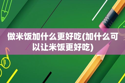 做米饭加什么更好吃(加什么可以让米饭更好吃)