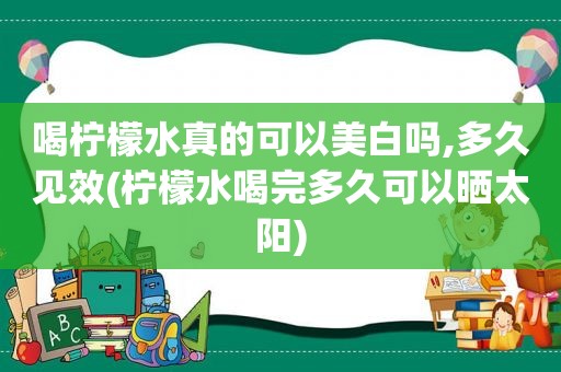 喝柠檬水真的可以美白吗,多久见效(柠檬水喝完多久可以晒太阳)