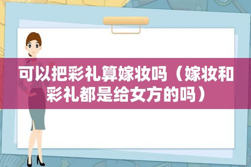 可以把彩礼算嫁妆吗（嫁妆和彩礼都是给女方的吗）