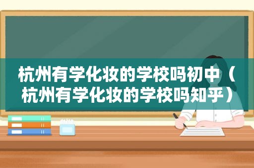 杭州有学化妆的学校吗初中（杭州有学化妆的学校吗知乎）