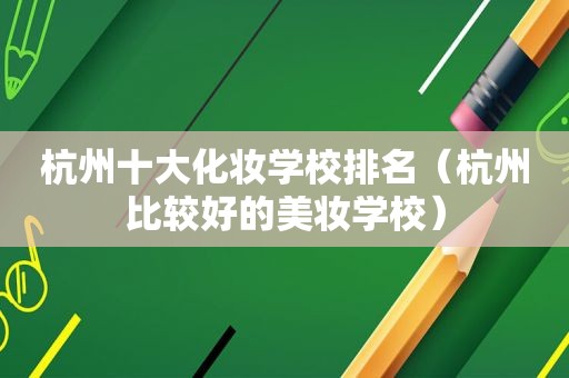 杭州十大化妆学校排名（杭州比较好的美妆学校）