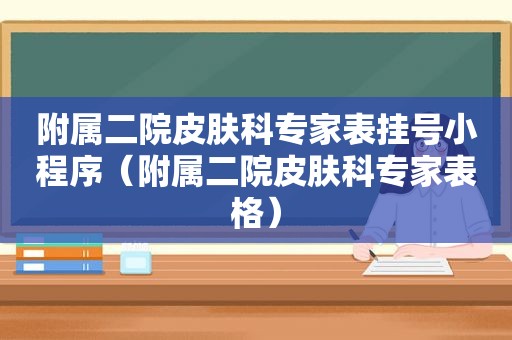 附属二院皮肤科专家表挂号小程序（附属二院皮肤科专家表格）